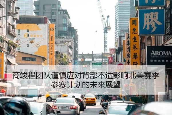 商竣程团队谨慎应对背部不适影响北美赛季参赛计划的未来展望