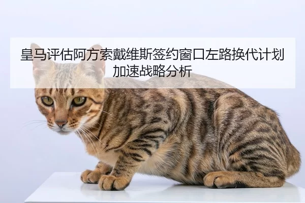 皇马评估阿方索戴维斯签约窗口左路换代计划加速战略分析