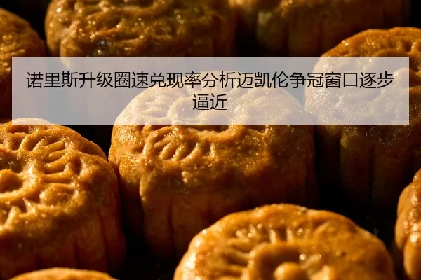 诺里斯升级圈速兑现率分析迈凯伦争冠窗口逐步逼近