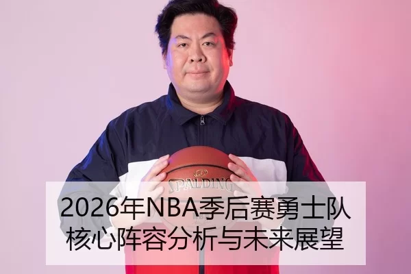 2026年NBA季后赛勇士队核心阵容分析与未来展望