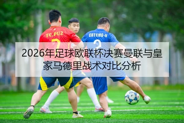 2026年足球欧联杯决赛曼联与皇家马德里战术对比分析