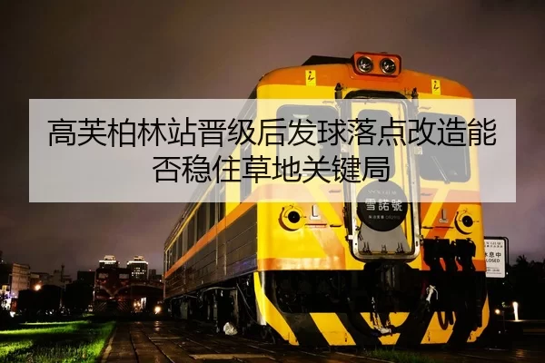 高芙柏林站晋级后发球落点改造能否稳住草地关键局