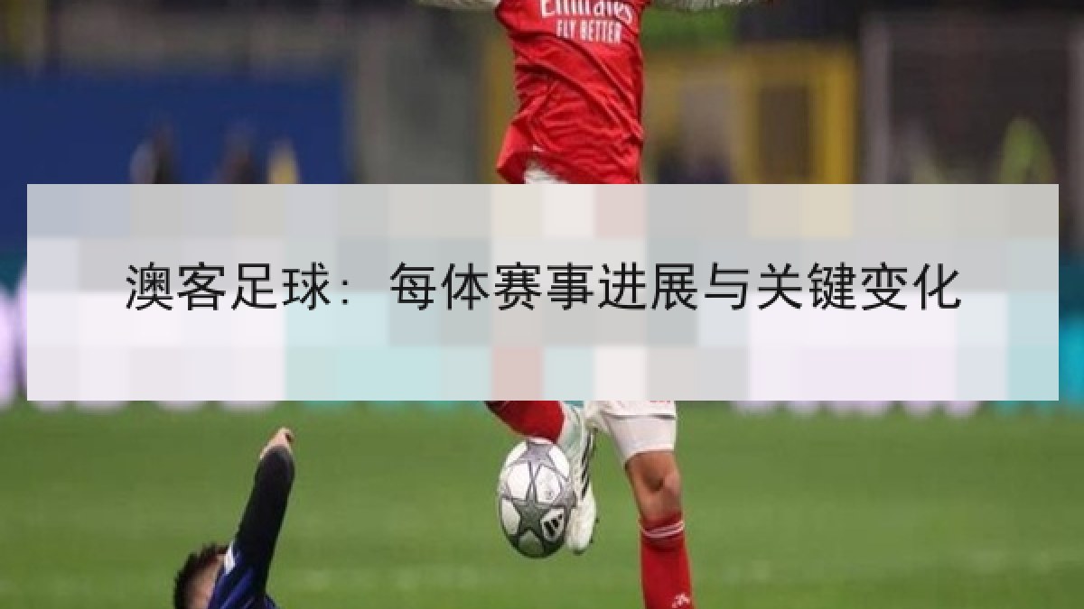 澳客足球: 每体赛事进展与关键变化