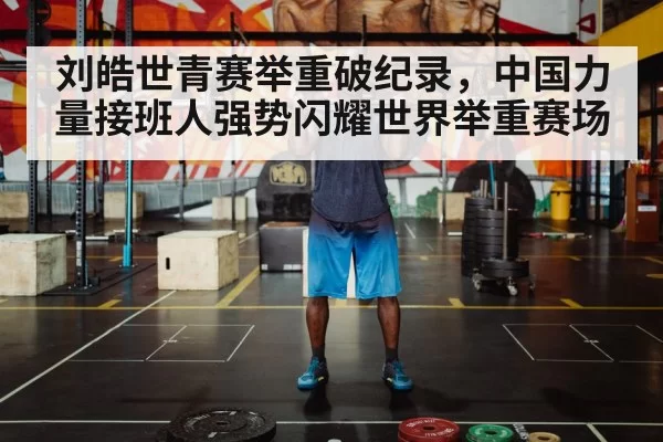 刘皓世青赛举重破纪录，中国力量接班人强势闪耀世界举重赛场