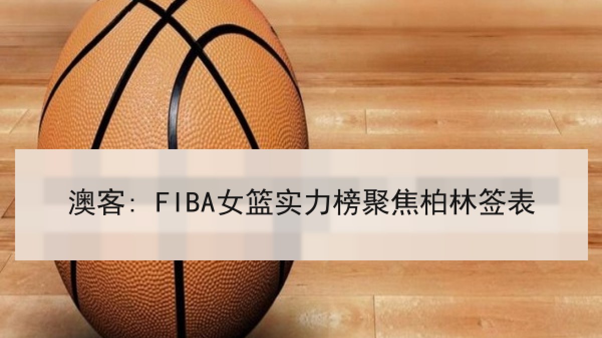 澳客: FIBA女篮实力榜聚焦柏林签表