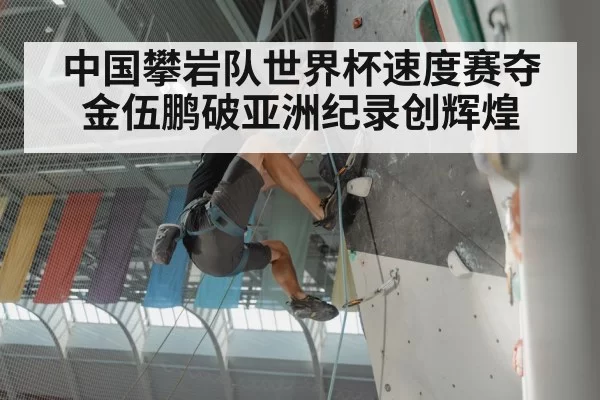 中国攀岩队世界杯速度赛夺金伍鹏破亚洲纪录创辉煌