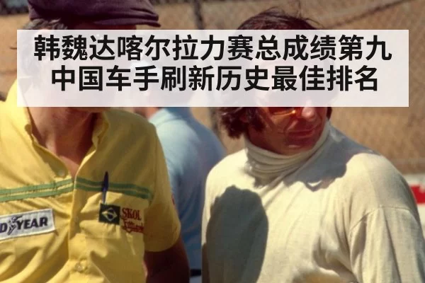 韩魏达喀尔拉力赛总成绩第九中国车手刷新历史最佳排名