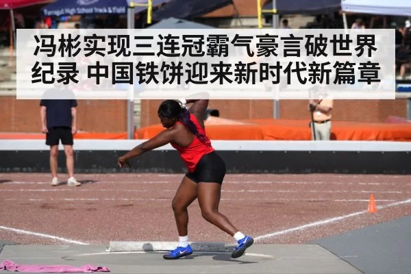 冯彬实现三连冠霸气豪言破世界纪录 中国铁饼迎来新时代新篇章