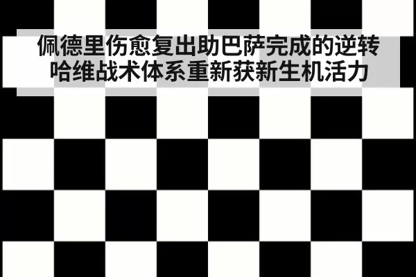 佩德里伤愈复出助巴萨完成的逆转 哈维战术体系重新获新生机活力