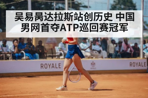 吴易昺达拉斯站创历史 中国男网首夺ATP巡回赛冠军