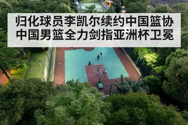 归化球员李凯尔续约中国篮协 中国男篮全力剑指亚洲杯卫冕