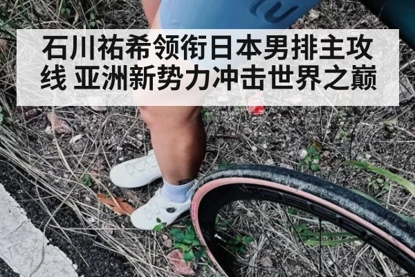 石川祐希领衔日本男排主攻线 亚洲新势力冲击世界之巅