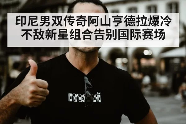 印尼男双传奇阿山亨德拉爆冷不敌新星组合告别国际赛场