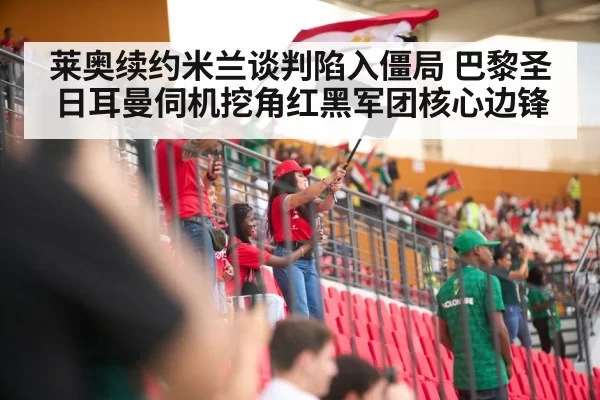 莱奥续约米兰谈判陷入僵局 巴黎圣日耳曼伺机挖角红黑军团核心边锋