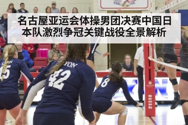 名古屋亚运会体操男团决赛中国日本队激烈争冠关键战役全景解析