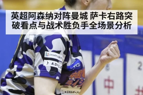 英超阿森纳对阵曼城 萨卡右路突破看点与战术胜负手全场景分析