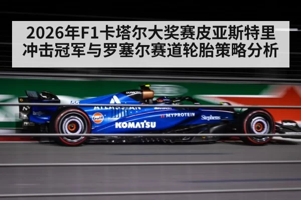 2026年F1卡塔尔大奖赛皮亚斯特里冲击冠军与罗塞尔赛道轮胎策略分析